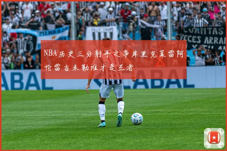 NBA历史三分射手之争库里克莱雷阿伦雷吉米勒谁才是王者