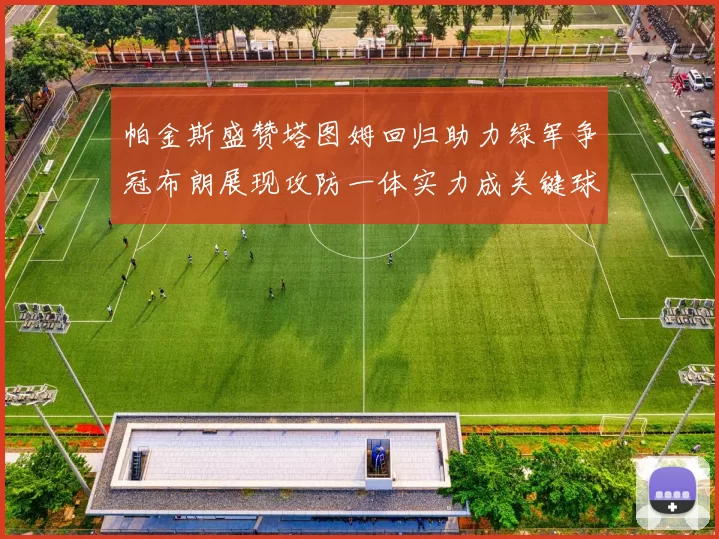 帕金斯盛赞塔图姆回归助力绿军争冠布朗展现攻防一体实力成关键球员