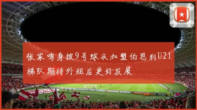 张家鸣身披9号球衣加盟伯恩利U21梯队期待外租后更好发展