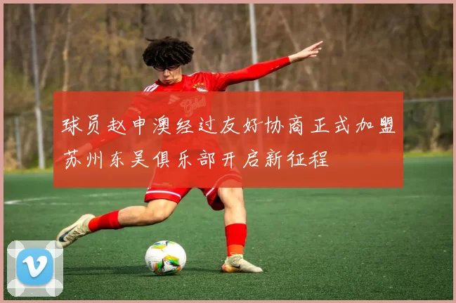 球员赵申澳经过友好协商正式加盟苏州东吴俱乐部开启新征程