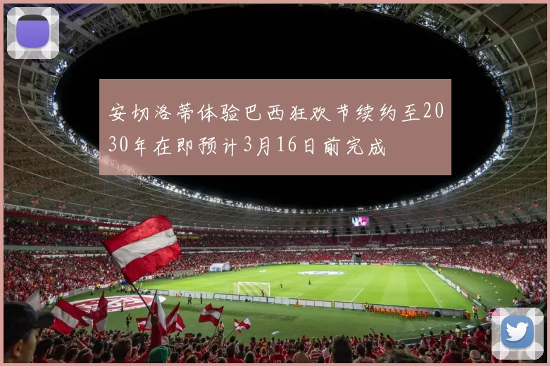 安切洛蒂体验巴西狂欢节续约至2030年在即预计3月16日前完成