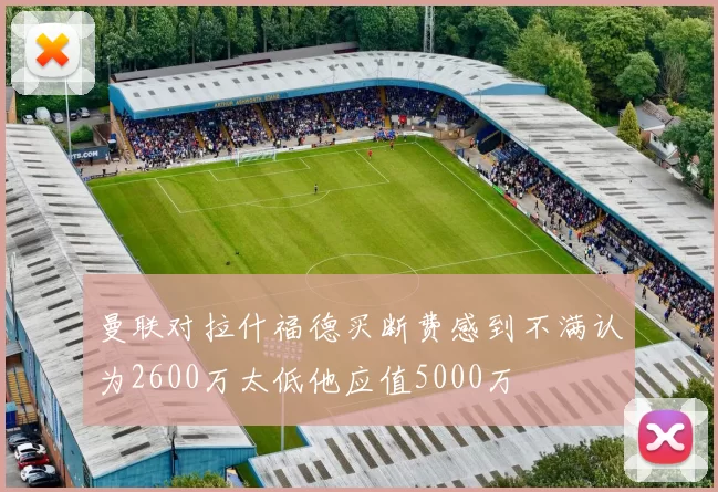 曼联对拉什福德买断费感到不满认为2600万太低他应值5000万