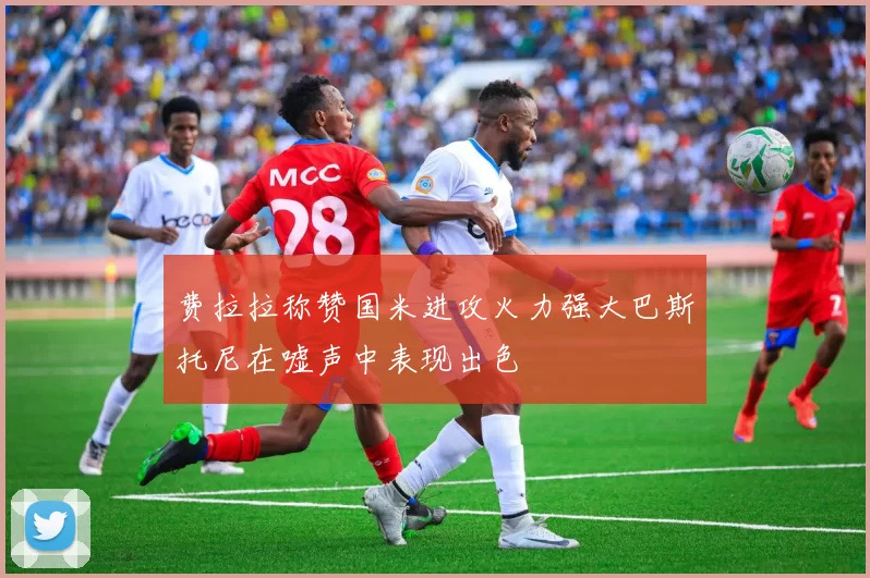 费拉拉称赞国米进攻火力强大巴斯托尼在嘘声中表现出色