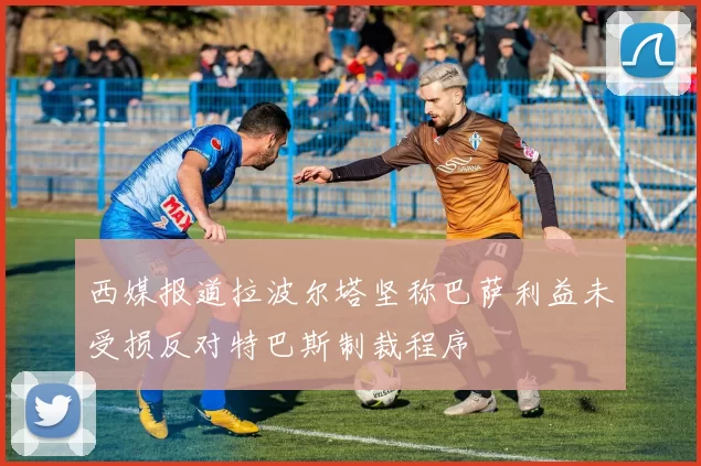 西媒报道拉波尔塔坚称巴萨利益未受损反对特巴斯制裁程序